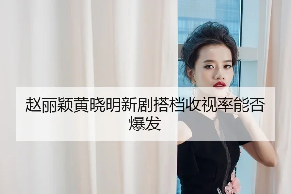 赵丽颖黄晓明新剧搭档收视率能否爆发